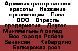 Администратор салона красоты › Название организации ­ Лана, ООО › Отрасль предприятия ­ Другое › Минимальный оклад ­ 1 - Все города Работа » Вакансии   . Кабардино-Балкарская респ.,Нальчик г.